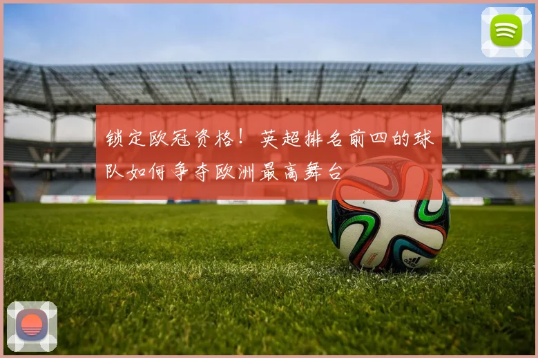 锁定欧冠资格！英超排名前四的球队如何争夺欧洲最高舞台