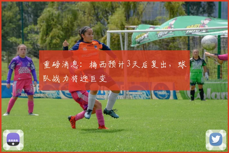 重磅消息：梅西预计3天后复出，球队战力将迎巨变