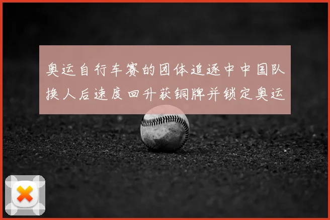 奥运自行车赛的团体追逐中中国队换人后速度回升获铜牌并锁定奥运积分