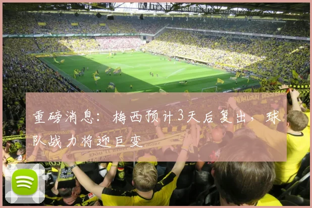 重磅消息：梅西预计3天后复出，球队战力将迎巨变