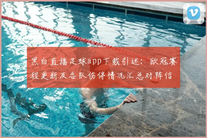 黑白直播足球app下载引述：欧冠赛程更新及各队伤停情况汇总对阵信息影响