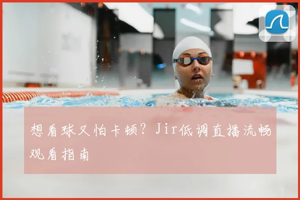 想看球又怕卡顿？Jir低调直播流畅观看指南