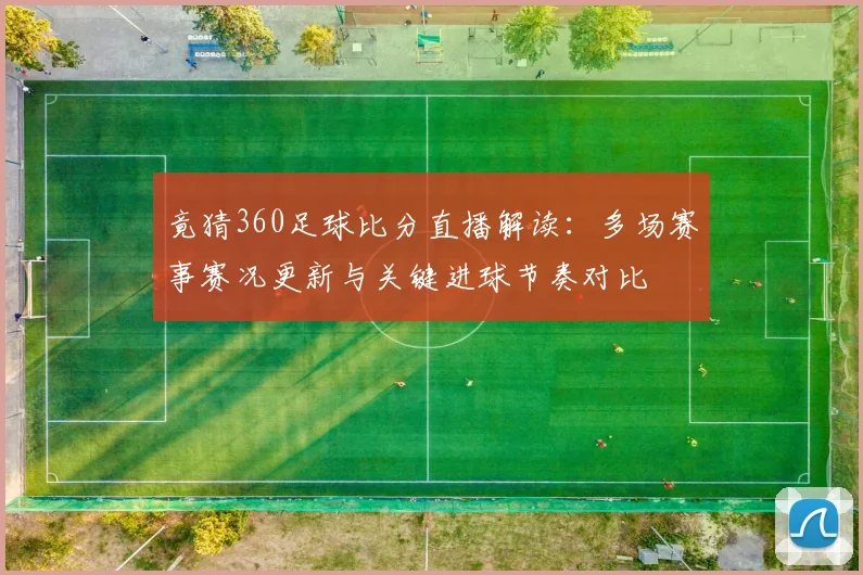 竟猜360足球比分直播解读：多场赛事赛况更新与关键进球节奏对比