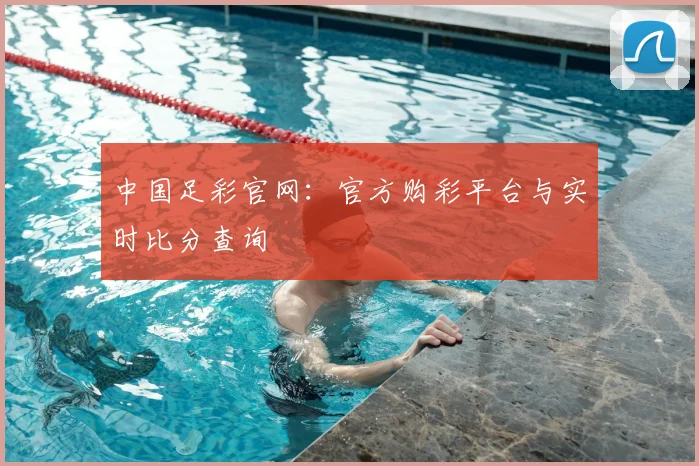 中国足彩官网：官方购彩平台与实时比分查询