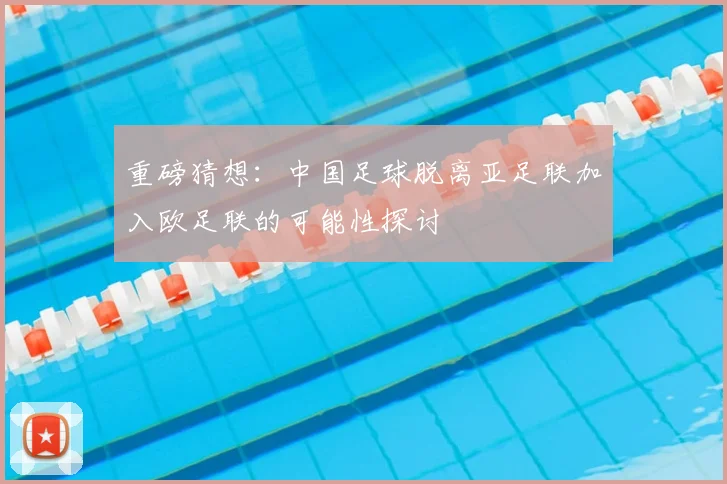 重磅猜想：中国足球脱离亚足联加入欧足联的可能性探讨