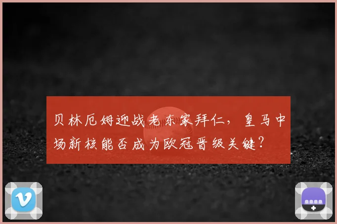 贝林厄姆迎战老东家拜仁，皇马中场新核能否成为欧冠晋级关键？