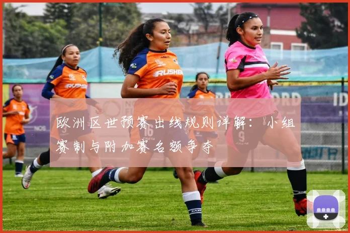 欧洲区世预赛出线规则详解：小组赛制与附加赛名额争夺