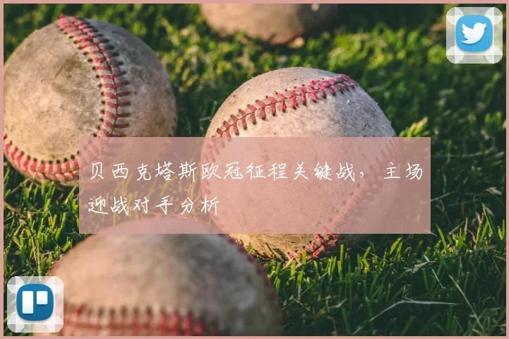 贝西克塔斯欧冠征程关键战，主场迎战对手分析