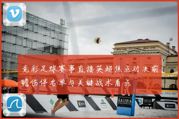 竟彩足球赛事直播英超焦点对决前瞻伤停名单与关键战术看点