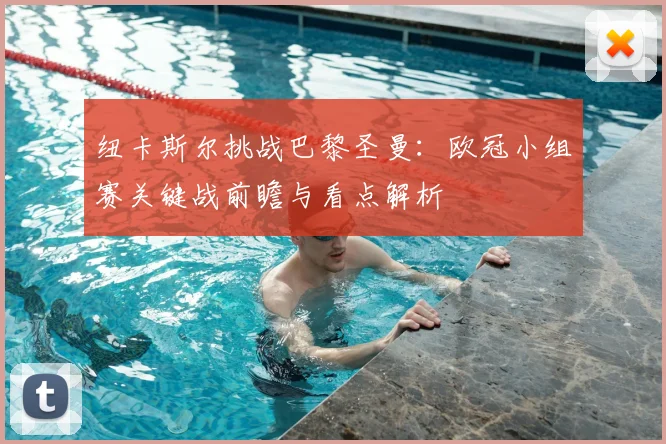 纽卡斯尔挑战巴黎圣曼：欧冠小组赛关键战前瞻与看点解析