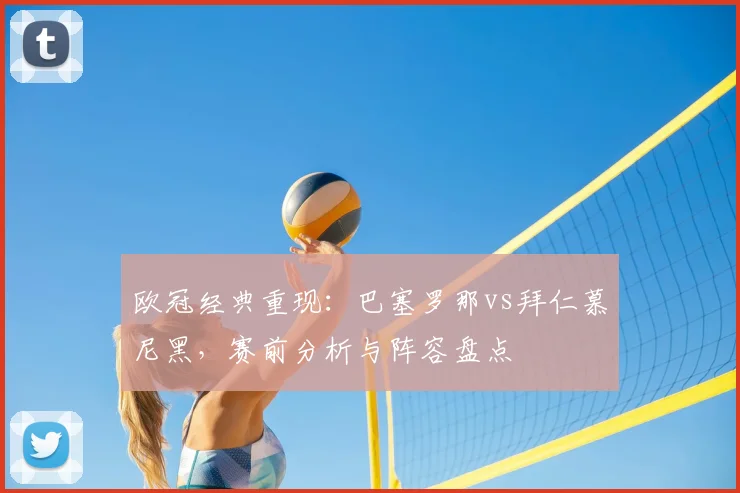 欧冠经典重现：巴塞罗那vs拜仁慕尼黑，赛前分析与阵容盘点