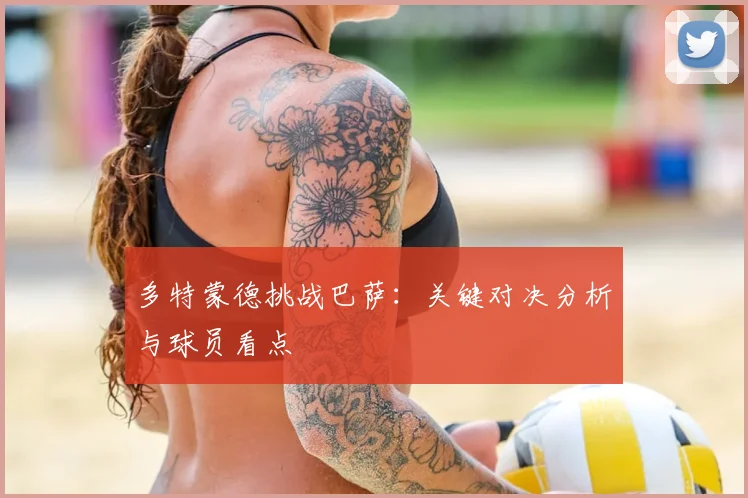 多特蒙德挑战巴萨：关键对决分析与球员看点