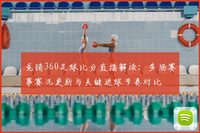 竟猜360足球比分直播解读：多场赛事赛况更新与关键进球节奏对比