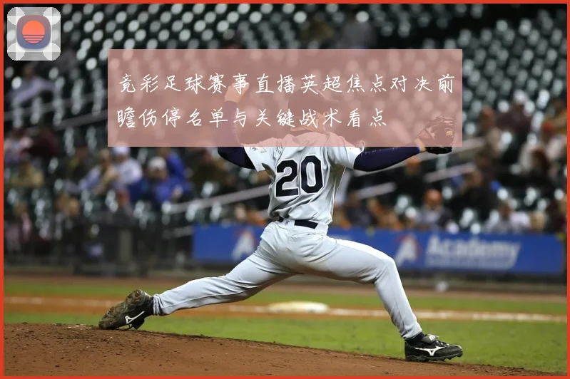 竟彩足球赛事直播英超焦点对决前瞻伤停名单与关键战术看点