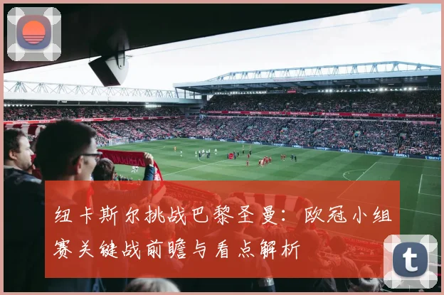 纽卡斯尔挑战巴黎圣曼：欧冠小组赛关键战前瞻与看点解析