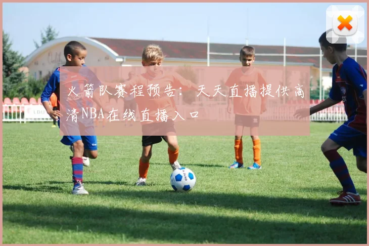 火箭队赛程预告：天天直播提供高清NBA在线直播入口