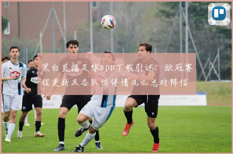 黑白直播足球app下载引述：欧冠赛程更新及各队伤停情况汇总对阵信息影响