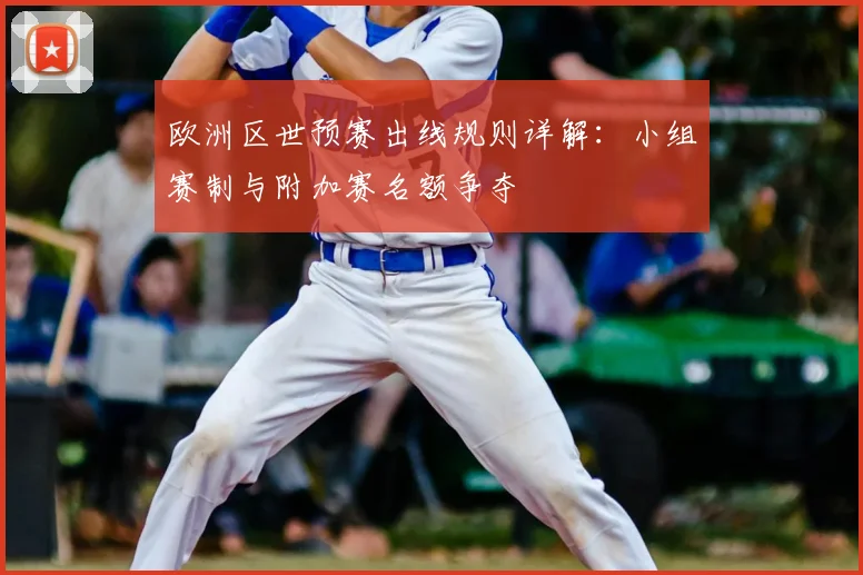 欧洲区世预赛出线规则详解：小组赛制与附加赛名额争夺