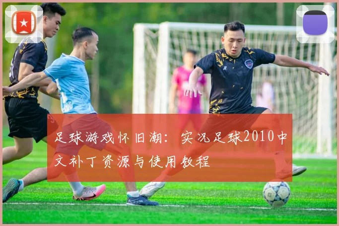 足球游戏怀旧潮：实况足球2010中文补丁资源与使用教程