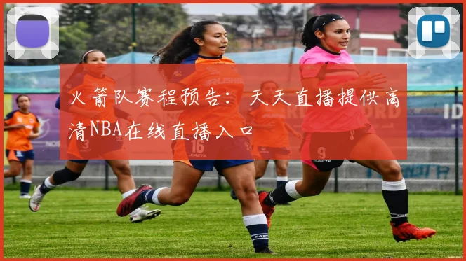 火箭队赛程预告：天天直播提供高清NBA在线直播入口