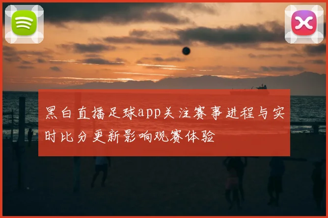 黑白直播足球app关注赛事进程与实时比分更新影响观赛体验