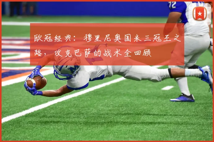 欧冠经典：穆里尼奥国米三冠王之路，攻克巴萨的战术全回顾