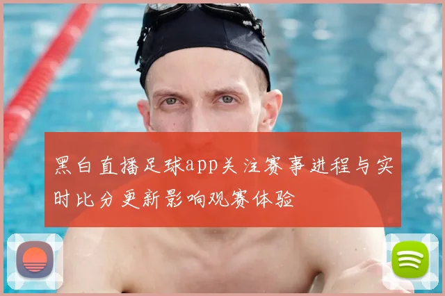 黑白直播足球app关注赛事进程与实时比分更新影响观赛体验