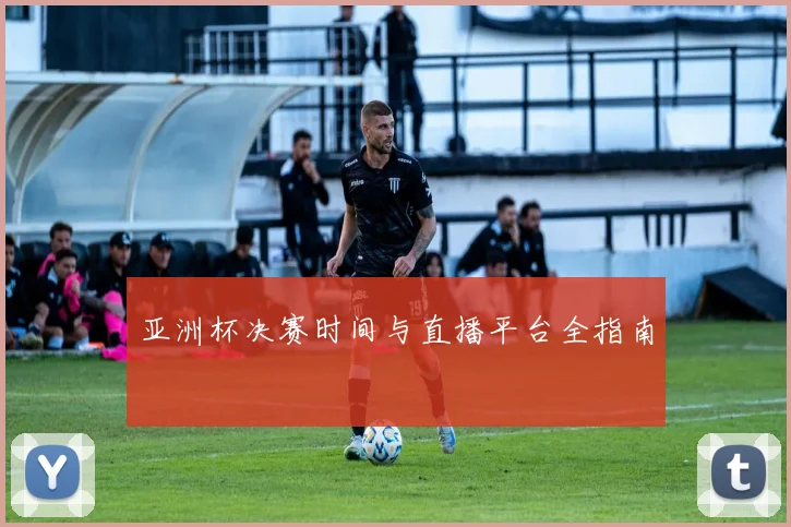 亚洲杯决赛时间与直播平台全指南