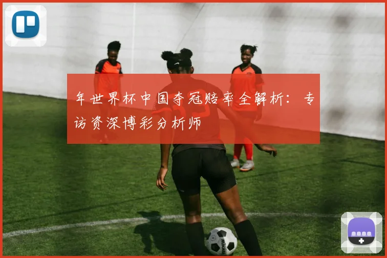 年世界杯中国夺冠赔率全解析：专访资深博彩分析师
