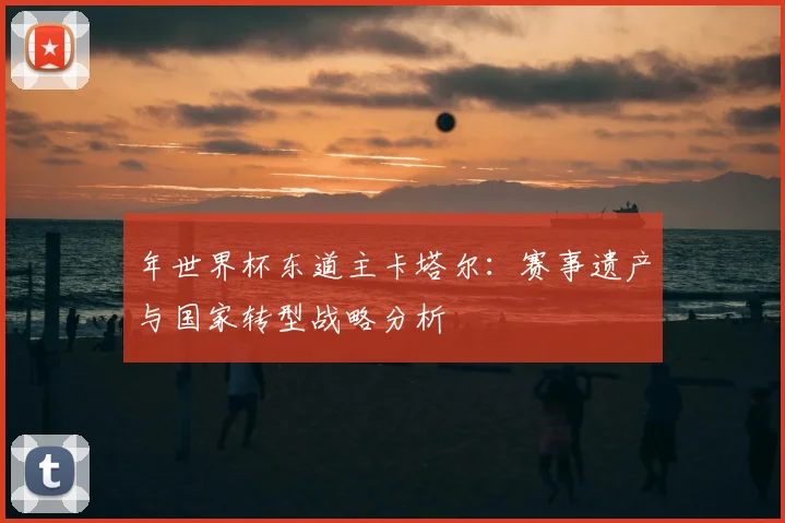 年世界杯东道主卡塔尔：赛事遗产与国家转型战略分析