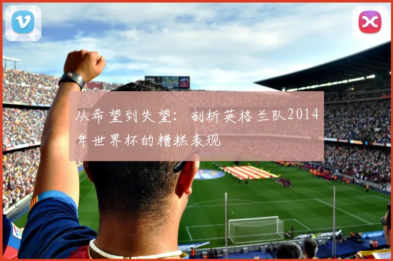 从希望到失望：剖析英格兰队2014年世界杯的糟糕表现