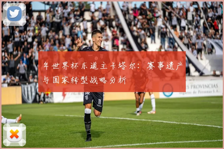 年世界杯东道主卡塔尔：赛事遗产与国家转型战略分析