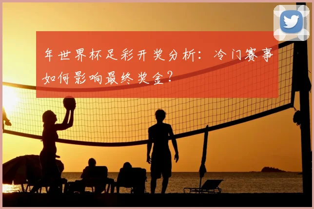 年世界杯足彩开奖分析：冷门赛事如何影响最终奖金？