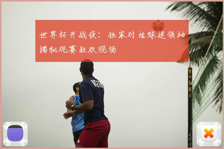 世界杯开战夜：独家对话球迷领袖揭秘观赛狂欢现场