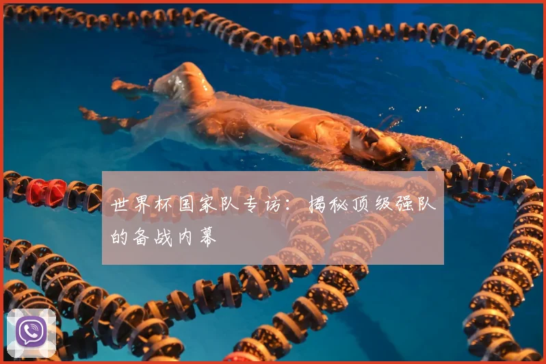 世界杯国家队专访：揭秘顶级强队的备战内幕
