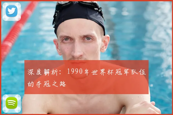 深度解析：1990年世界杯冠军队伍的夺冠之路