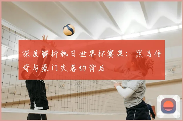 深度解析韩日世界杯赛果：黑马传奇与豪门失落的背后