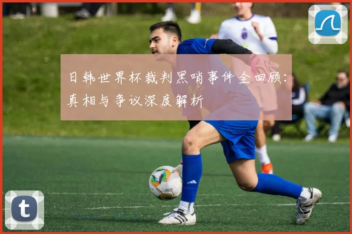 日韩世界杯裁判黑哨事件全回顾：真相与争议深度解析