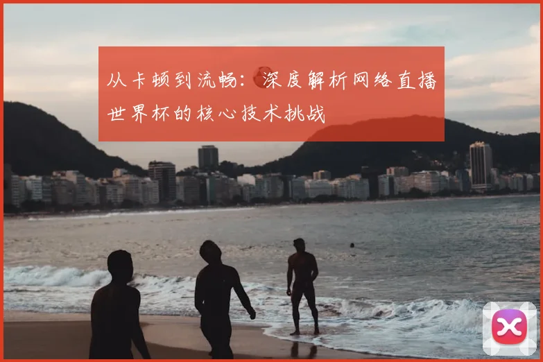 从卡顿到流畅：深度解析网络直播世界杯的核心技术挑战