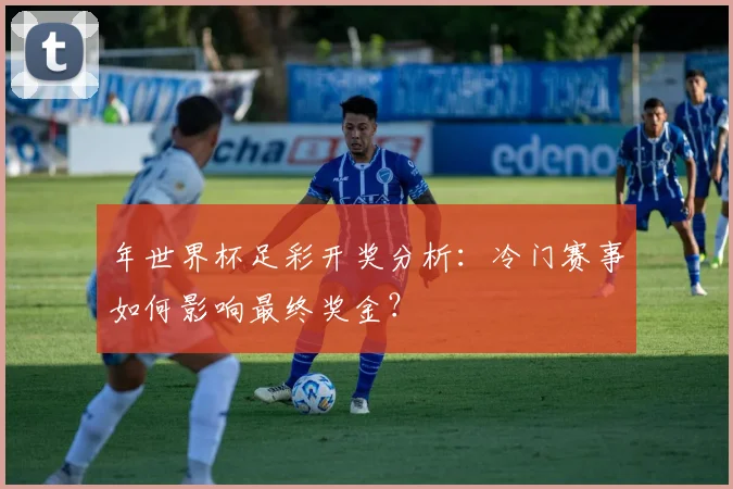 年世界杯足彩开奖分析：冷门赛事如何影响最终奖金？