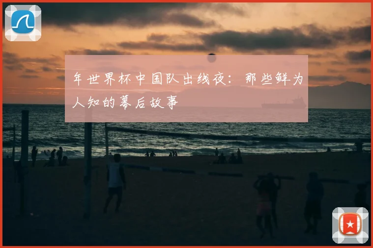 年世界杯中国队出线夜：那些鲜为人知的幕后故事
