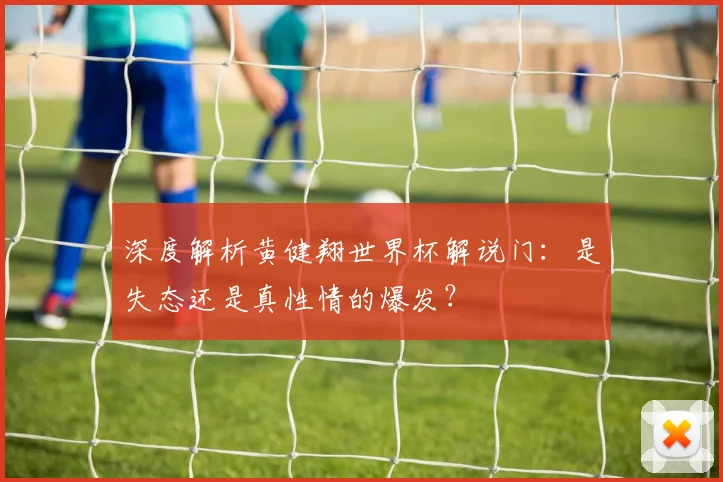 深度解析黄健翔世界杯解说门：是失态还是真性情的爆发？