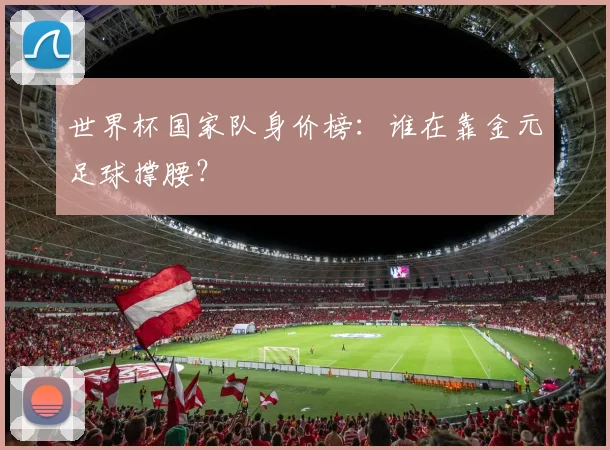 世界杯国家队身价榜：谁在靠金元足球撑腰？