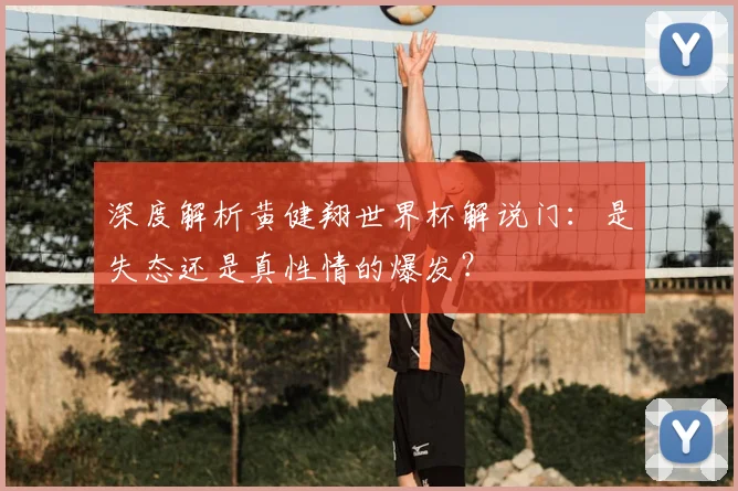 深度解析黄健翔世界杯解说门：是失态还是真性情的爆发？