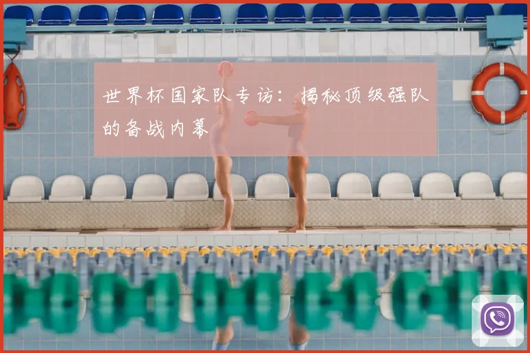 世界杯国家队专访：揭秘顶级强队的备战内幕