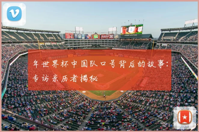 年世界杯中国队口号背后的故事：专访亲历者揭秘