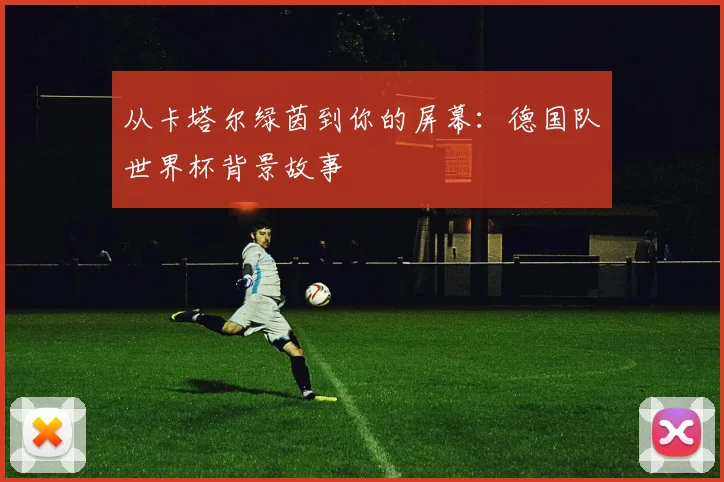从卡塔尔绿茵到你的屏幕：德国队世界杯背景故事