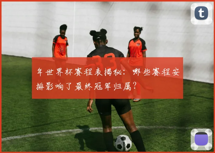 年世界杯赛程表揭秘：哪些赛程安排影响了最终冠军归属？
