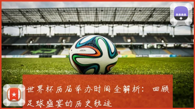世界杯历届举办时间全解析：回顾足球盛宴的历史轨迹