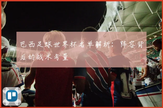巴西足球世界杯名单解析：阵容背后的战术考量